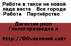 Работа в такси на новой лада весте - Все города Работа » Партнёрство   . Дагестан респ.,Геологоразведка п.